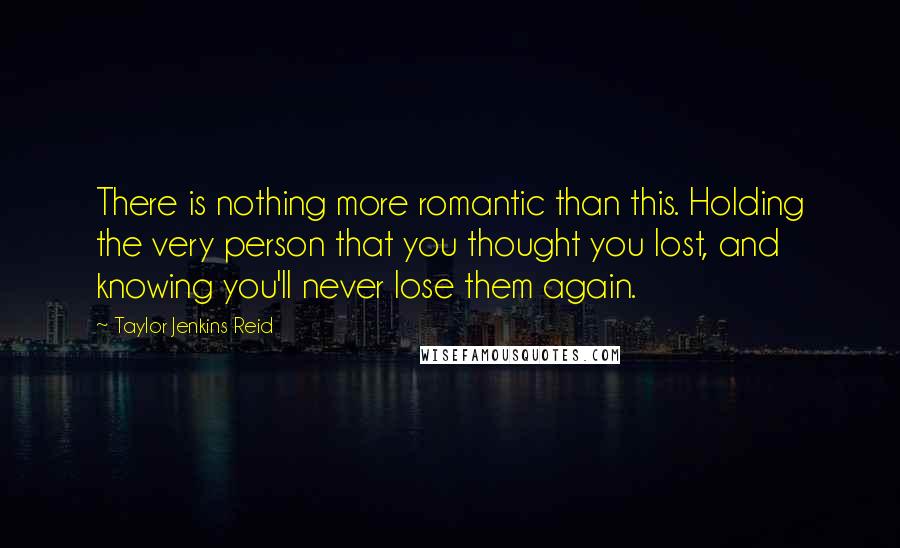 Taylor Jenkins Reid Quotes: There is nothing more romantic than this. Holding the very person that you thought you lost, and knowing you'll never lose them again.