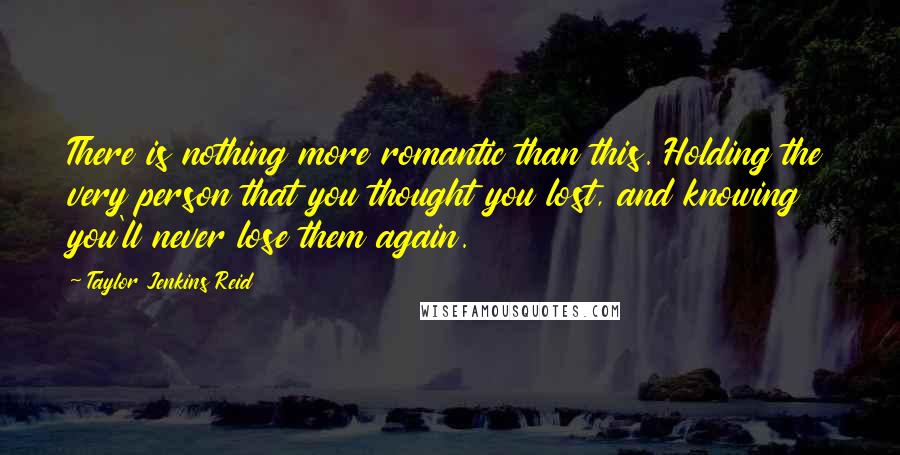 Taylor Jenkins Reid Quotes: There is nothing more romantic than this. Holding the very person that you thought you lost, and knowing you'll never lose them again.