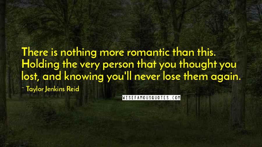 Taylor Jenkins Reid Quotes: There is nothing more romantic than this. Holding the very person that you thought you lost, and knowing you'll never lose them again.