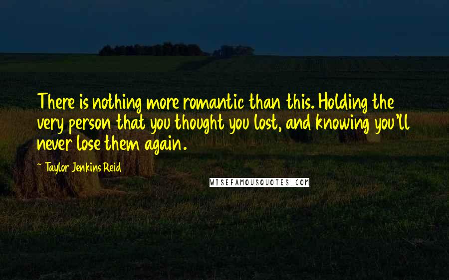 Taylor Jenkins Reid Quotes: There is nothing more romantic than this. Holding the very person that you thought you lost, and knowing you'll never lose them again.