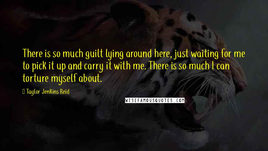 Taylor Jenkins Reid Quotes: There is so much guilt lying around here, just waiting for me to pick it up and carry it with me. There is so much I can torture myself about.