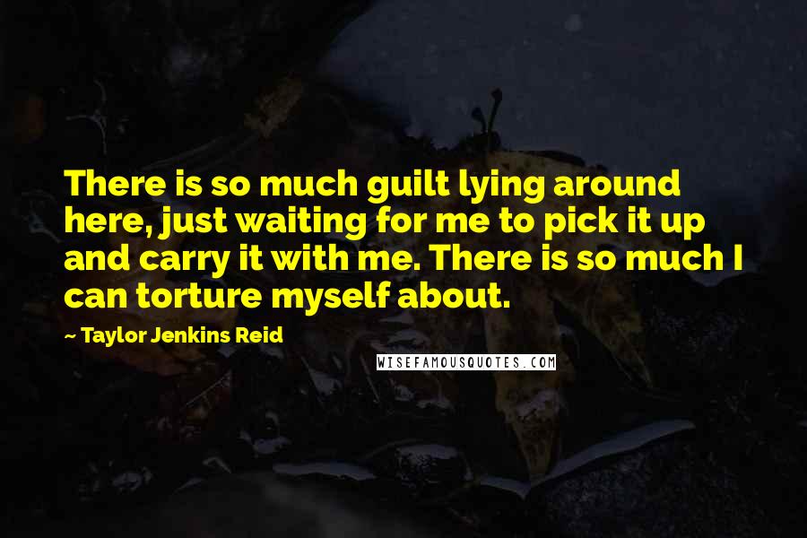 Taylor Jenkins Reid Quotes: There is so much guilt lying around here, just waiting for me to pick it up and carry it with me. There is so much I can torture myself about.