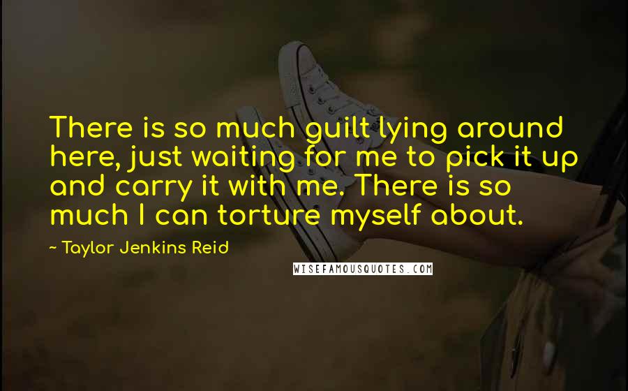 Taylor Jenkins Reid Quotes: There is so much guilt lying around here, just waiting for me to pick it up and carry it with me. There is so much I can torture myself about.