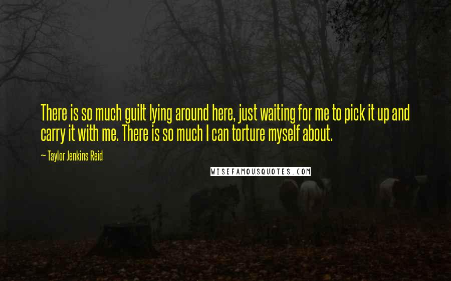 Taylor Jenkins Reid Quotes: There is so much guilt lying around here, just waiting for me to pick it up and carry it with me. There is so much I can torture myself about.