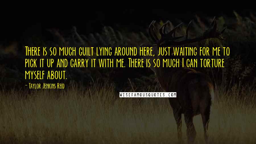 Taylor Jenkins Reid Quotes: There is so much guilt lying around here, just waiting for me to pick it up and carry it with me. There is so much I can torture myself about.