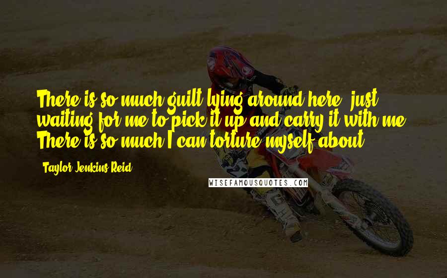 Taylor Jenkins Reid Quotes: There is so much guilt lying around here, just waiting for me to pick it up and carry it with me. There is so much I can torture myself about.