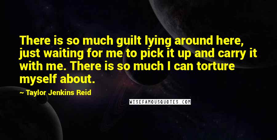 Taylor Jenkins Reid Quotes: There is so much guilt lying around here, just waiting for me to pick it up and carry it with me. There is so much I can torture myself about.