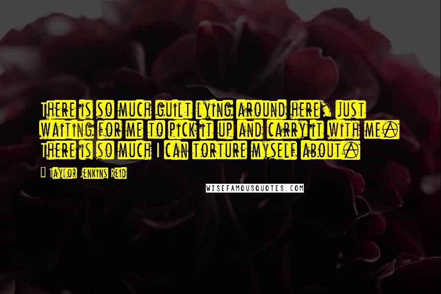 Taylor Jenkins Reid Quotes: There is so much guilt lying around here, just waiting for me to pick it up and carry it with me. There is so much I can torture myself about.