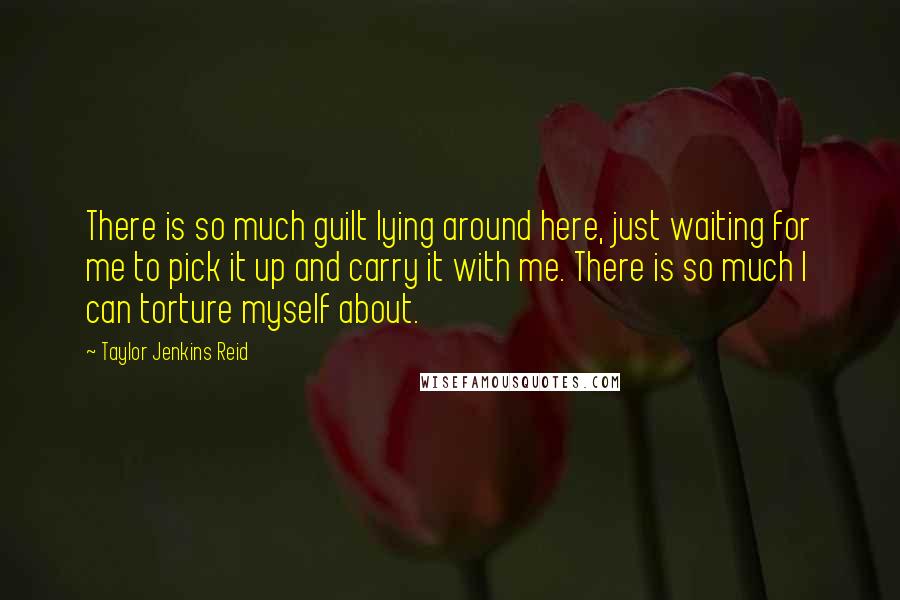 Taylor Jenkins Reid Quotes: There is so much guilt lying around here, just waiting for me to pick it up and carry it with me. There is so much I can torture myself about.