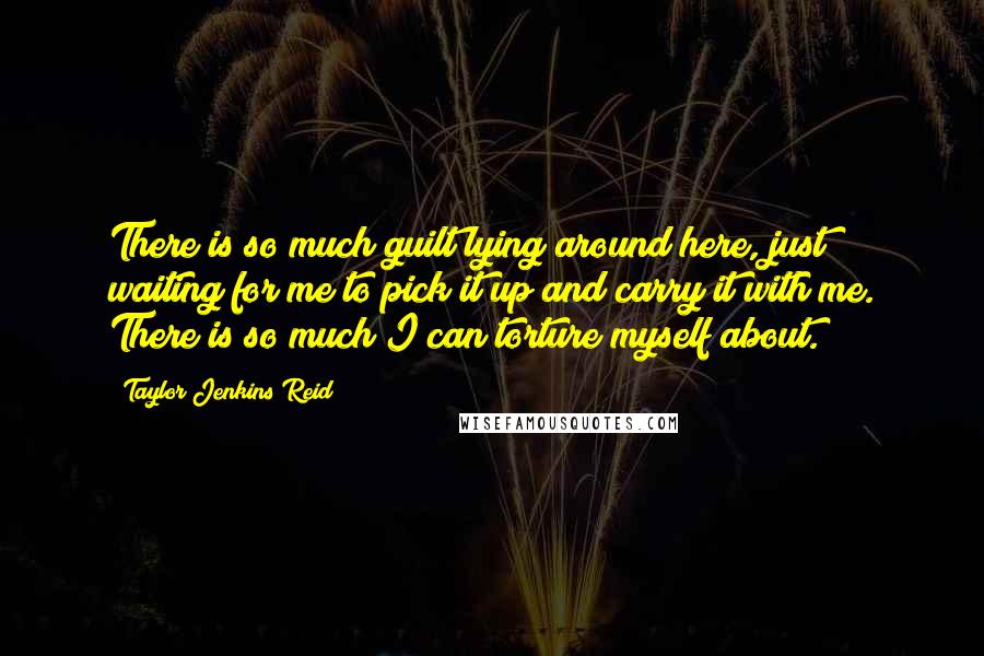 Taylor Jenkins Reid Quotes: There is so much guilt lying around here, just waiting for me to pick it up and carry it with me. There is so much I can torture myself about.