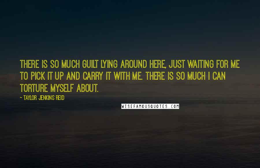 Taylor Jenkins Reid Quotes: There is so much guilt lying around here, just waiting for me to pick it up and carry it with me. There is so much I can torture myself about.