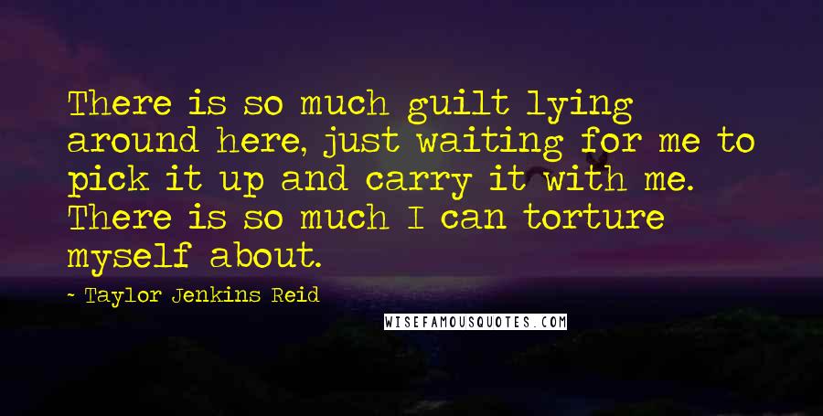 Taylor Jenkins Reid Quotes: There is so much guilt lying around here, just waiting for me to pick it up and carry it with me. There is so much I can torture myself about.