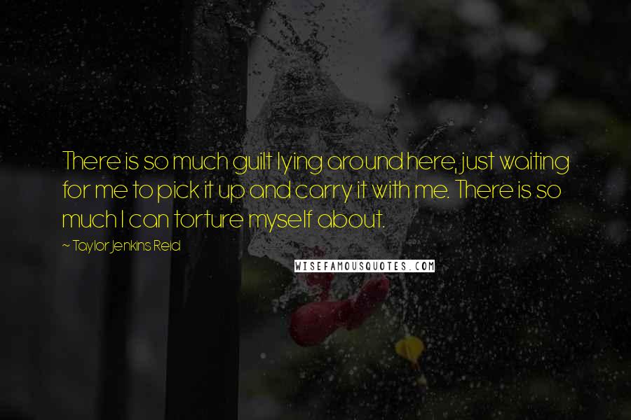 Taylor Jenkins Reid Quotes: There is so much guilt lying around here, just waiting for me to pick it up and carry it with me. There is so much I can torture myself about.