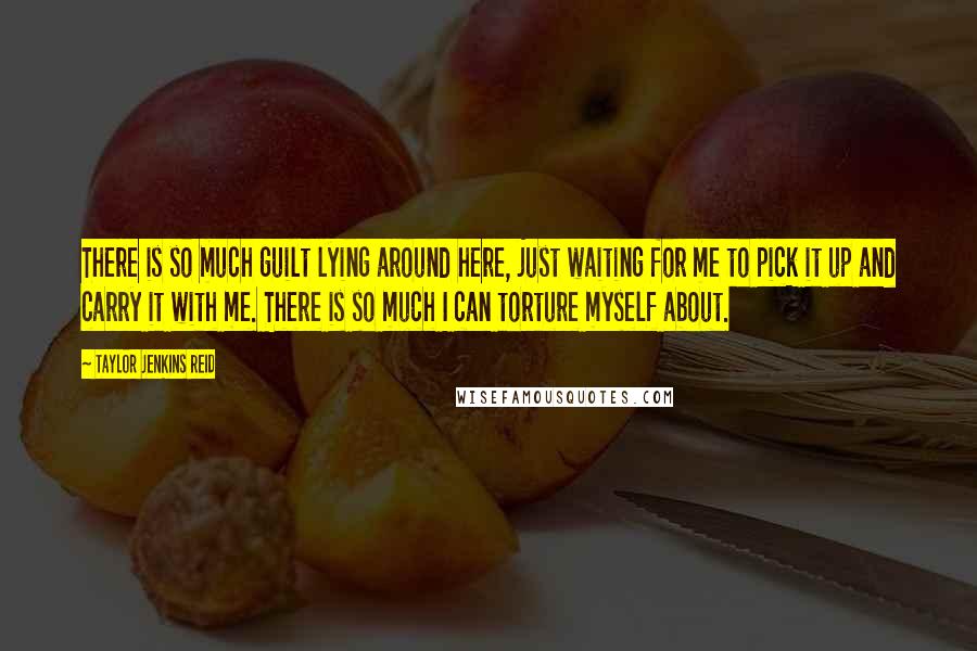 Taylor Jenkins Reid Quotes: There is so much guilt lying around here, just waiting for me to pick it up and carry it with me. There is so much I can torture myself about.