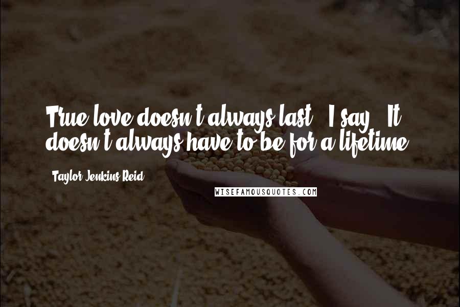 Taylor Jenkins Reid Quotes: True love doesn't always last," I say. "It doesn't always have to be for a lifetime.