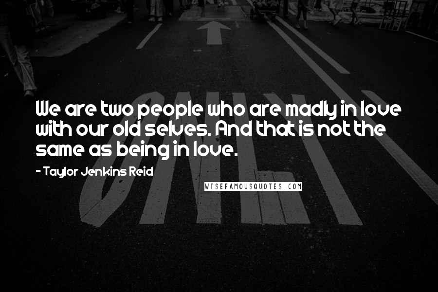 Taylor Jenkins Reid Quotes: We are two people who are madly in love with our old selves. And that is not the same as being in love.