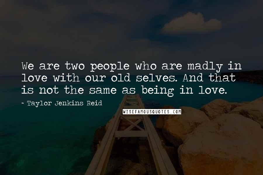 Taylor Jenkins Reid Quotes: We are two people who are madly in love with our old selves. And that is not the same as being in love.