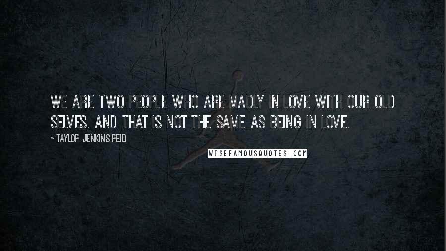 Taylor Jenkins Reid Quotes: We are two people who are madly in love with our old selves. And that is not the same as being in love.