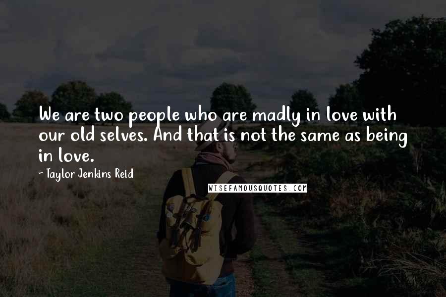 Taylor Jenkins Reid Quotes: We are two people who are madly in love with our old selves. And that is not the same as being in love.