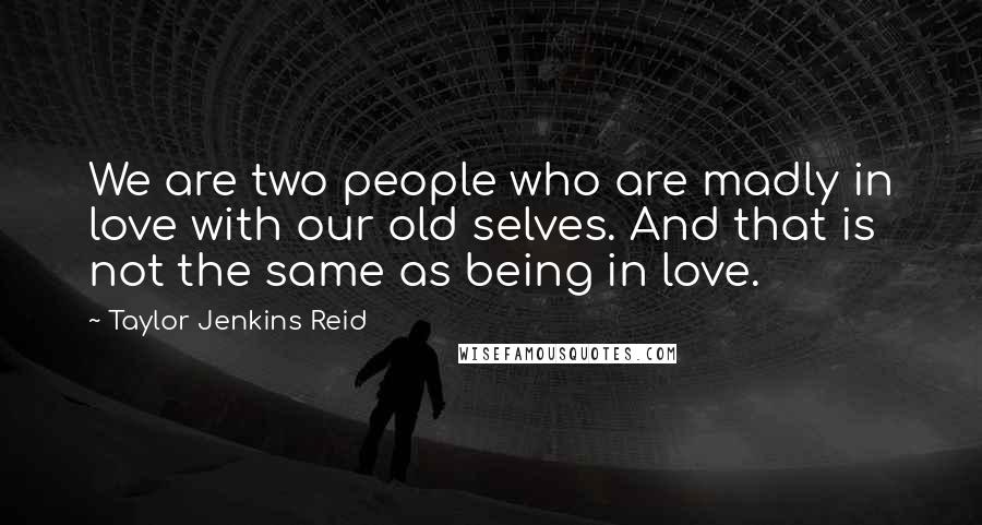 Taylor Jenkins Reid Quotes: We are two people who are madly in love with our old selves. And that is not the same as being in love.