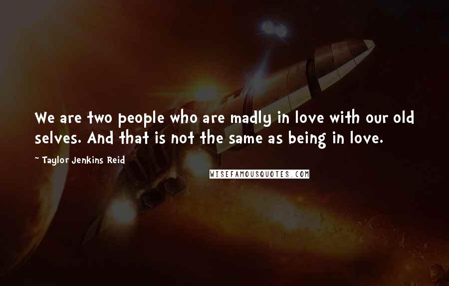 Taylor Jenkins Reid Quotes: We are two people who are madly in love with our old selves. And that is not the same as being in love.