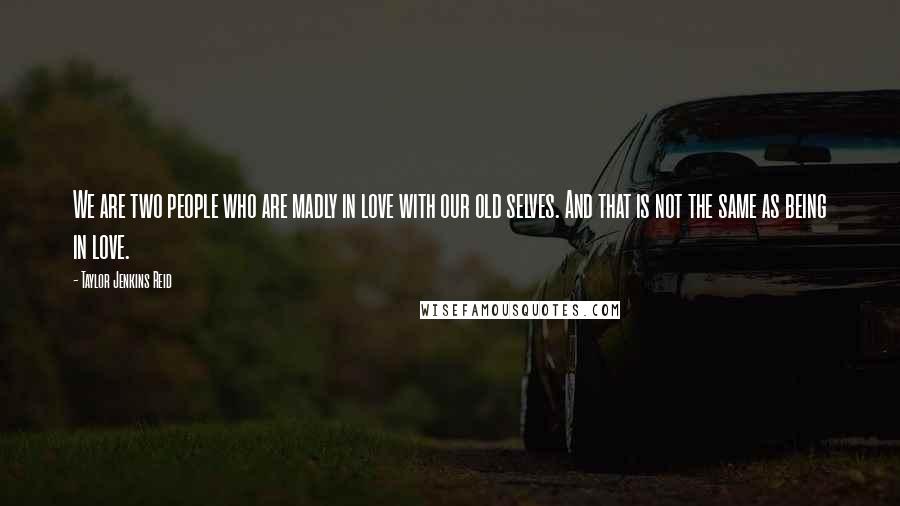 Taylor Jenkins Reid Quotes: We are two people who are madly in love with our old selves. And that is not the same as being in love.