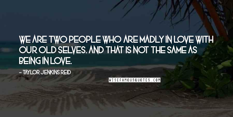 Taylor Jenkins Reid Quotes: We are two people who are madly in love with our old selves. And that is not the same as being in love.