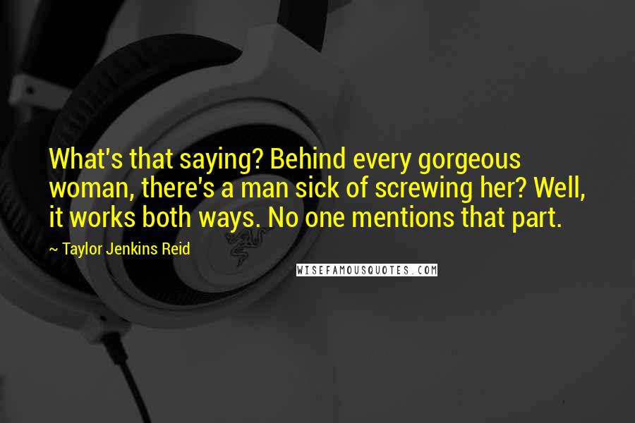 Taylor Jenkins Reid Quotes: What's that saying? Behind every gorgeous woman, there's a man sick of screwing her? Well, it works both ways. No one mentions that part.