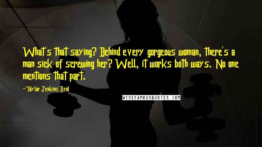 Taylor Jenkins Reid Quotes: What's that saying? Behind every gorgeous woman, there's a man sick of screwing her? Well, it works both ways. No one mentions that part.