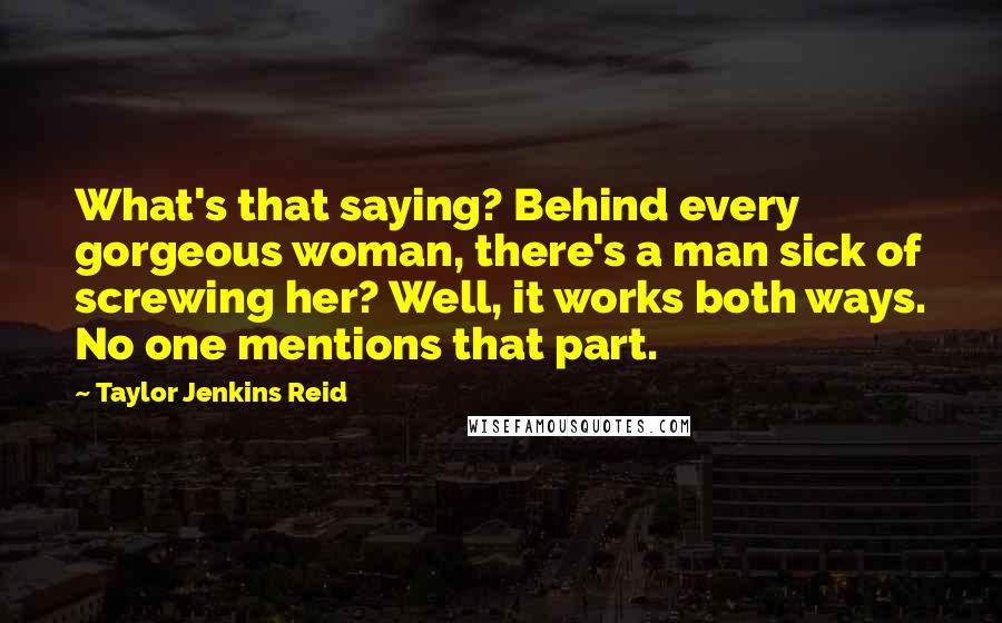 Taylor Jenkins Reid Quotes: What's that saying? Behind every gorgeous woman, there's a man sick of screwing her? Well, it works both ways. No one mentions that part.