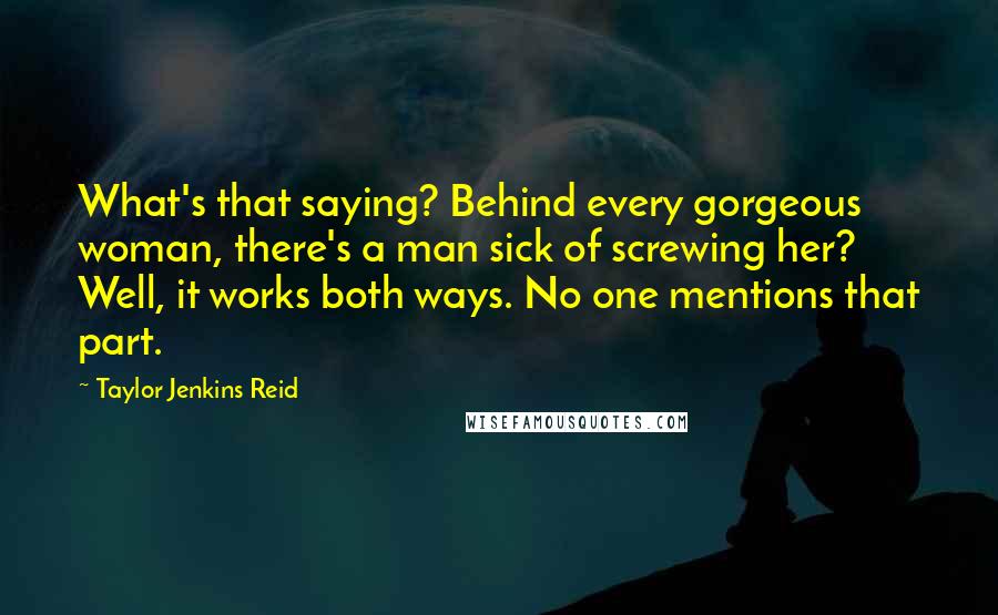 Taylor Jenkins Reid Quotes: What's that saying? Behind every gorgeous woman, there's a man sick of screwing her? Well, it works both ways. No one mentions that part.