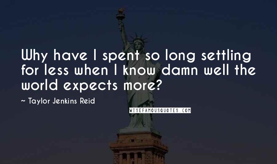 Taylor Jenkins Reid Quotes: Why have I spent so long settling for less when I know damn well the world expects more?