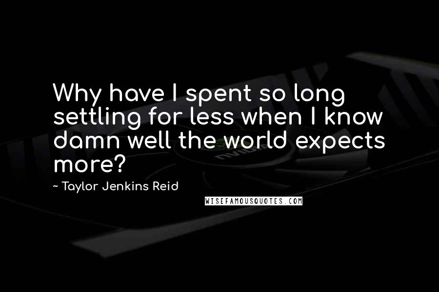 Taylor Jenkins Reid Quotes: Why have I spent so long settling for less when I know damn well the world expects more?
