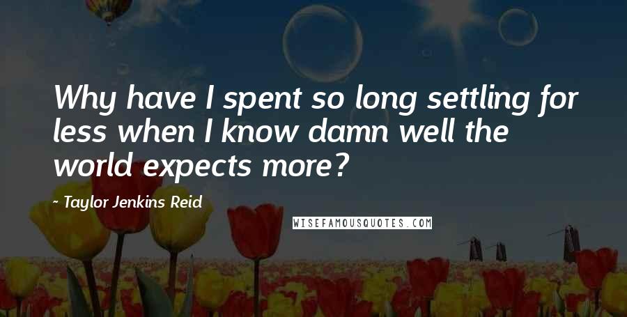Taylor Jenkins Reid Quotes: Why have I spent so long settling for less when I know damn well the world expects more?