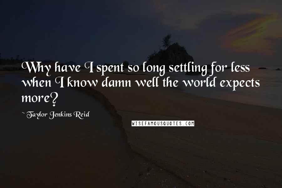 Taylor Jenkins Reid Quotes: Why have I spent so long settling for less when I know damn well the world expects more?