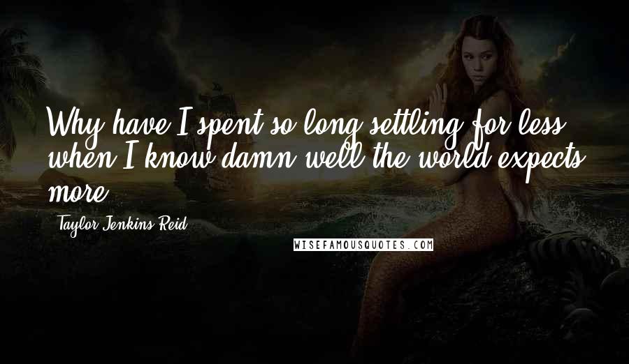 Taylor Jenkins Reid Quotes: Why have I spent so long settling for less when I know damn well the world expects more?