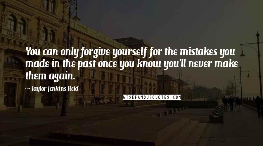 Taylor Jenkins Reid Quotes: You can only forgive yourself for the mistakes you made in the past once you know you'll never make them again.