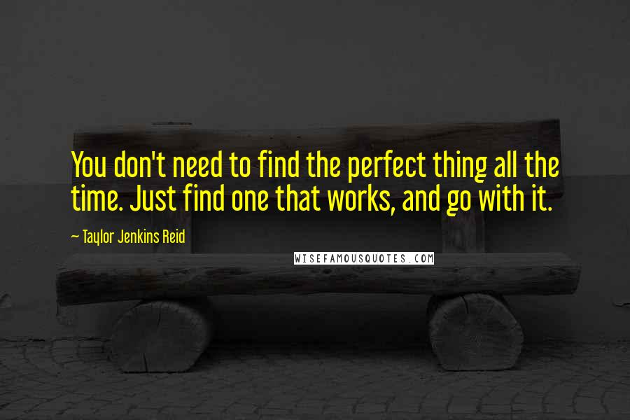 Taylor Jenkins Reid Quotes: You don't need to find the perfect thing all the time. Just find one that works, and go with it.