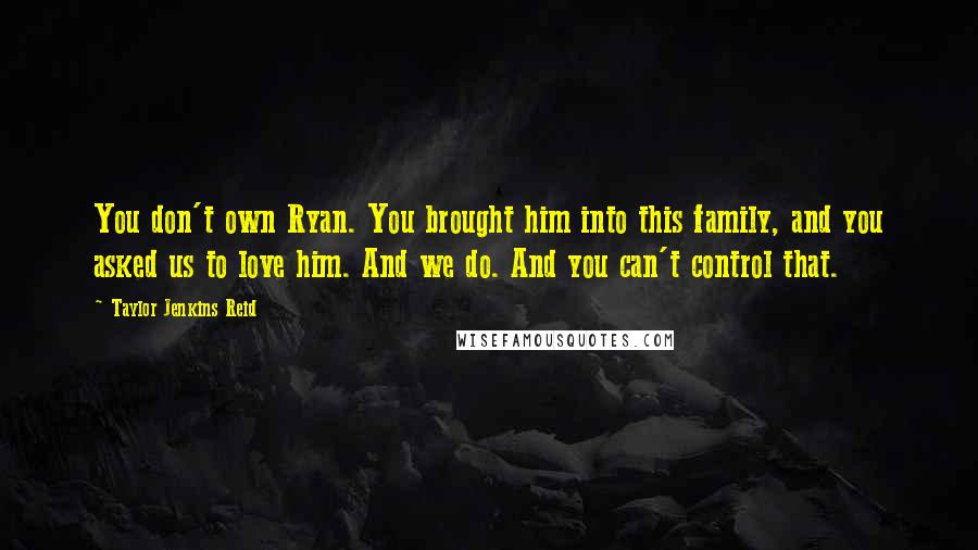 Taylor Jenkins Reid Quotes: You don't own Ryan. You brought him into this family, and you asked us to love him. And we do. And you can't control that.