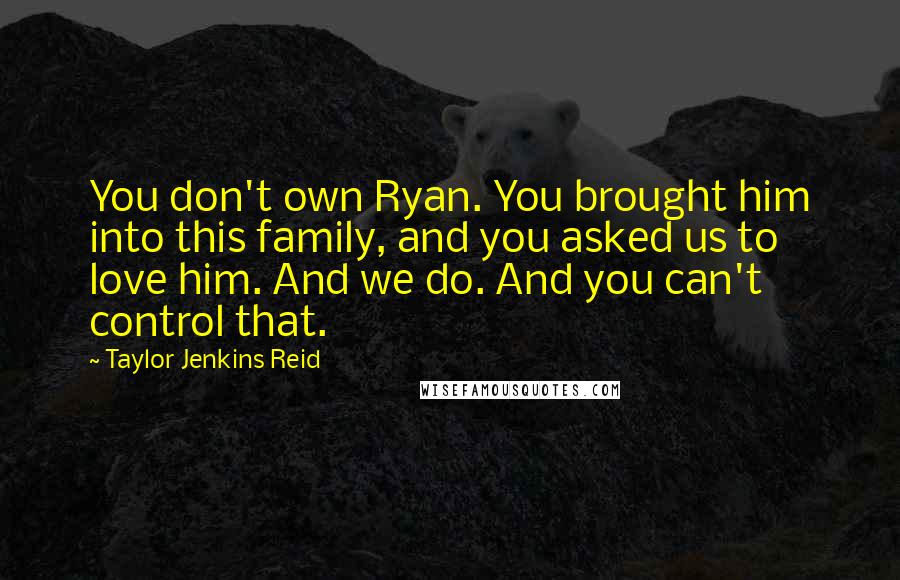 Taylor Jenkins Reid Quotes: You don't own Ryan. You brought him into this family, and you asked us to love him. And we do. And you can't control that.