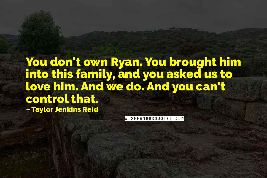 Taylor Jenkins Reid Quotes: You don't own Ryan. You brought him into this family, and you asked us to love him. And we do. And you can't control that.