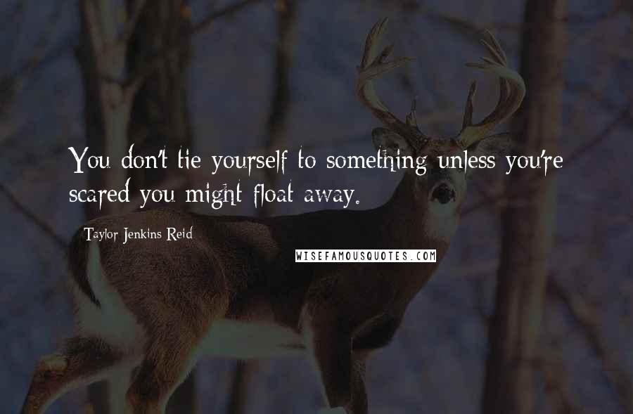 Taylor Jenkins Reid Quotes: You don't tie yourself to something unless you're scared you might float away.