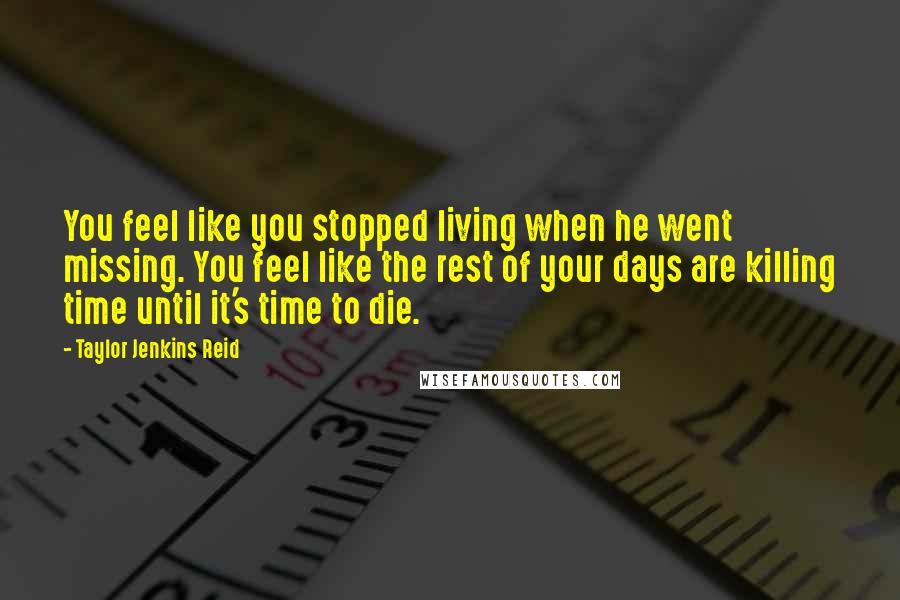 Taylor Jenkins Reid Quotes: You feel like you stopped living when he went missing. You feel like the rest of your days are killing time until it's time to die.