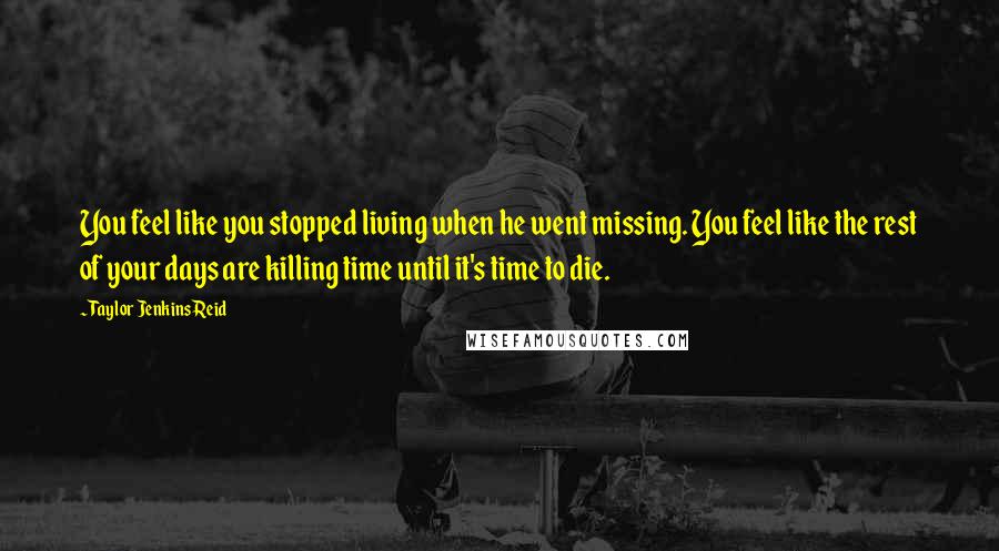 Taylor Jenkins Reid Quotes: You feel like you stopped living when he went missing. You feel like the rest of your days are killing time until it's time to die.