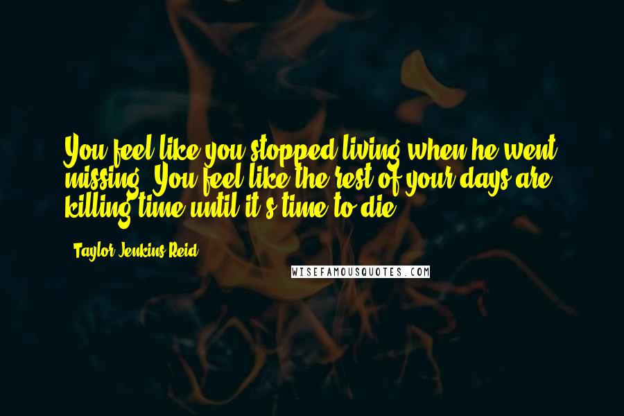 Taylor Jenkins Reid Quotes: You feel like you stopped living when he went missing. You feel like the rest of your days are killing time until it's time to die.