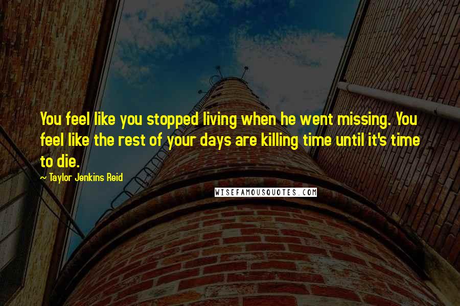 Taylor Jenkins Reid Quotes: You feel like you stopped living when he went missing. You feel like the rest of your days are killing time until it's time to die.