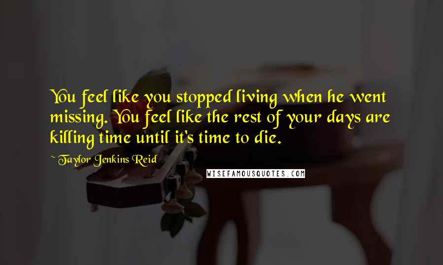 Taylor Jenkins Reid Quotes: You feel like you stopped living when he went missing. You feel like the rest of your days are killing time until it's time to die.