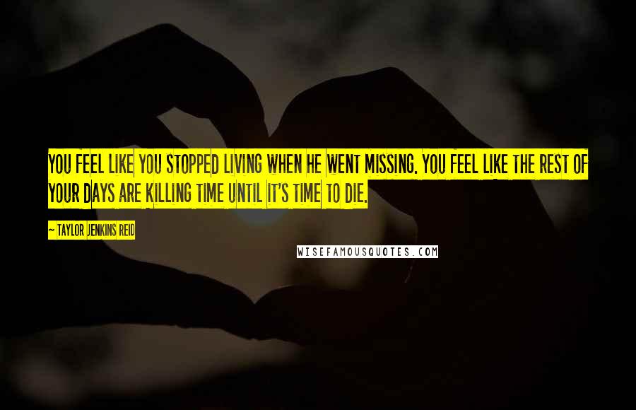 Taylor Jenkins Reid Quotes: You feel like you stopped living when he went missing. You feel like the rest of your days are killing time until it's time to die.
