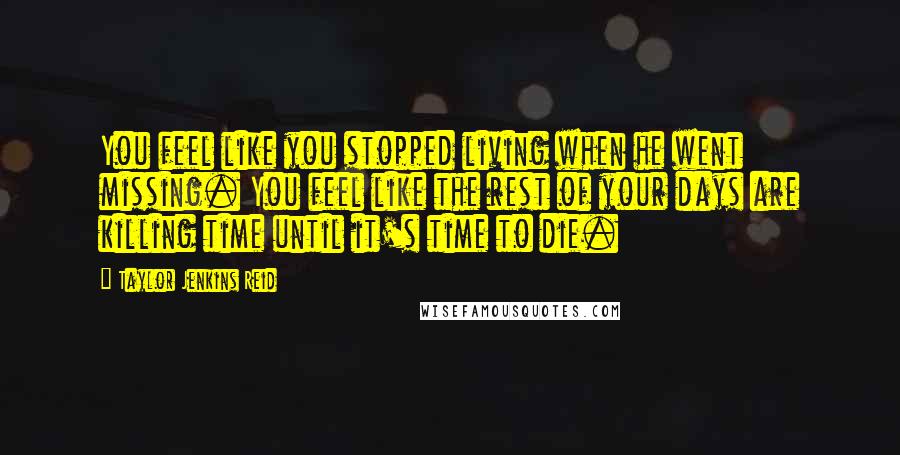 Taylor Jenkins Reid Quotes: You feel like you stopped living when he went missing. You feel like the rest of your days are killing time until it's time to die.