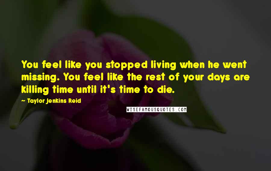 Taylor Jenkins Reid Quotes: You feel like you stopped living when he went missing. You feel like the rest of your days are killing time until it's time to die.